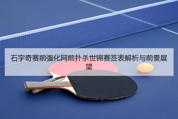 石宇奇赛前强化网前扑杀世锦赛签表解析与前景展望
